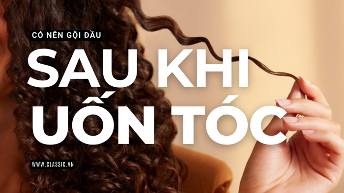Có nên gội đầu sau khi uốn tóc nam và nữ? Mẹo giữ nếp hiệu quả - Classic.vn