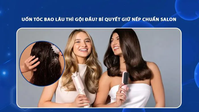 Uốn tóc bao lâu thì gội đầu? Bí quyết giữ nếp chuẩn salon